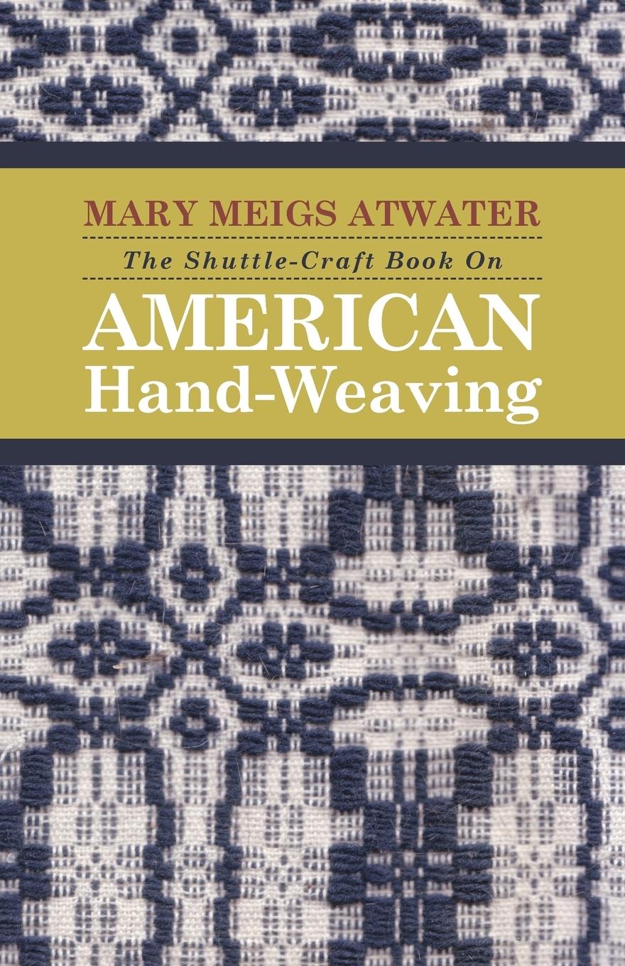 The Shuttle-Craft Book On American Hand-Weaving - Being an Account of the Rise, Development, Eclipse, and Modern Revival of a National Popular Art - Atwater, Mary Meigs