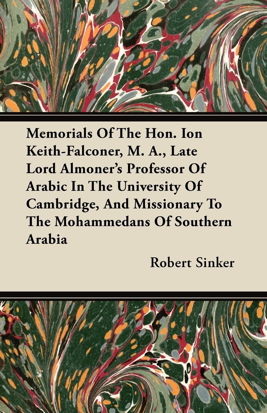 Memorials Of The Hon. Ion Keith-Falconer, M. A., Late Lord Almoner s Professor Of Arabic In The University Of Cambridge, And Missionary To The Mohammedans Of Southern Arabia - Sinker, Robert