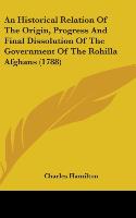 An Historical Relation Of The Origin, Progress And Final Dissolution Of The Government Of The Rohilla Afghans (1788) - Hamilton, Charles