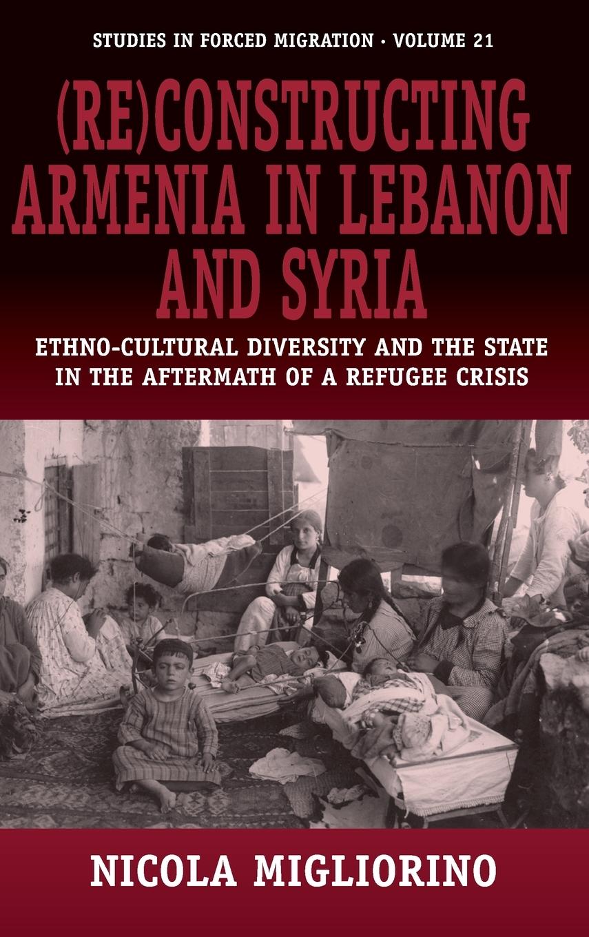 Re)Constructing Armenia in Lebanon and Syria: Ethno-Cultural Diversity and the State in the Aftermath of a Refugee Crisis - Migliorino, Nicola