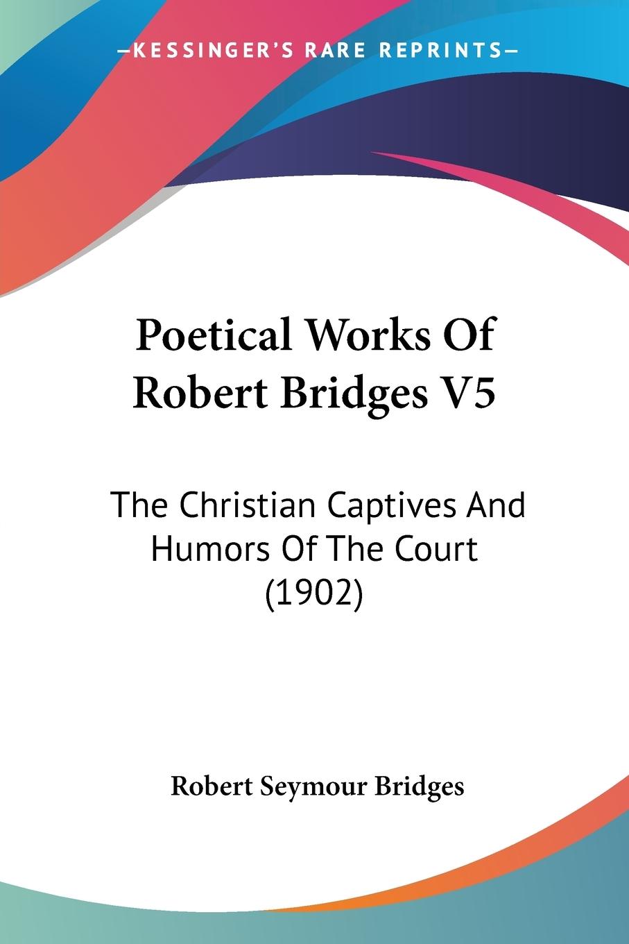 Poetical Works Of Robert Bridges V5 - Bridges, Robert Seymour