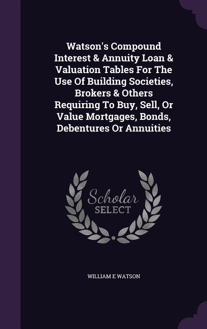 Watson s Compound Interest & Annuity Loan & Valuation Tables For The Use Of Building Societies, Brokers & Others Requiring To Buy, Sell, Or Value Mort - Watson, William E.