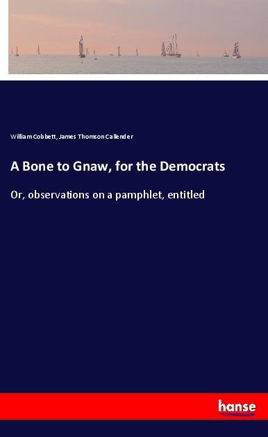 A Bone to Gnaw, for the Democrats - Cobbett, William Callender, James Thomson