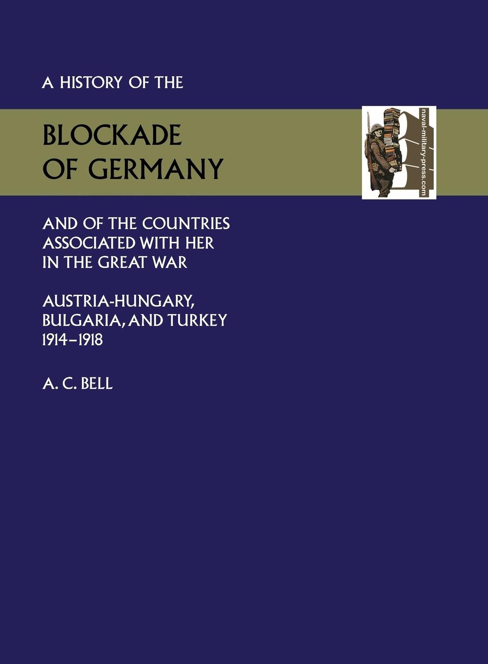 HISTORY OF THE BLOCKADE OF GERMANY AND OF THE COUNTRIES ASSOCIATED WITH HER IN THE GREAT WAR - C. Bell (Historical Section, Committee O