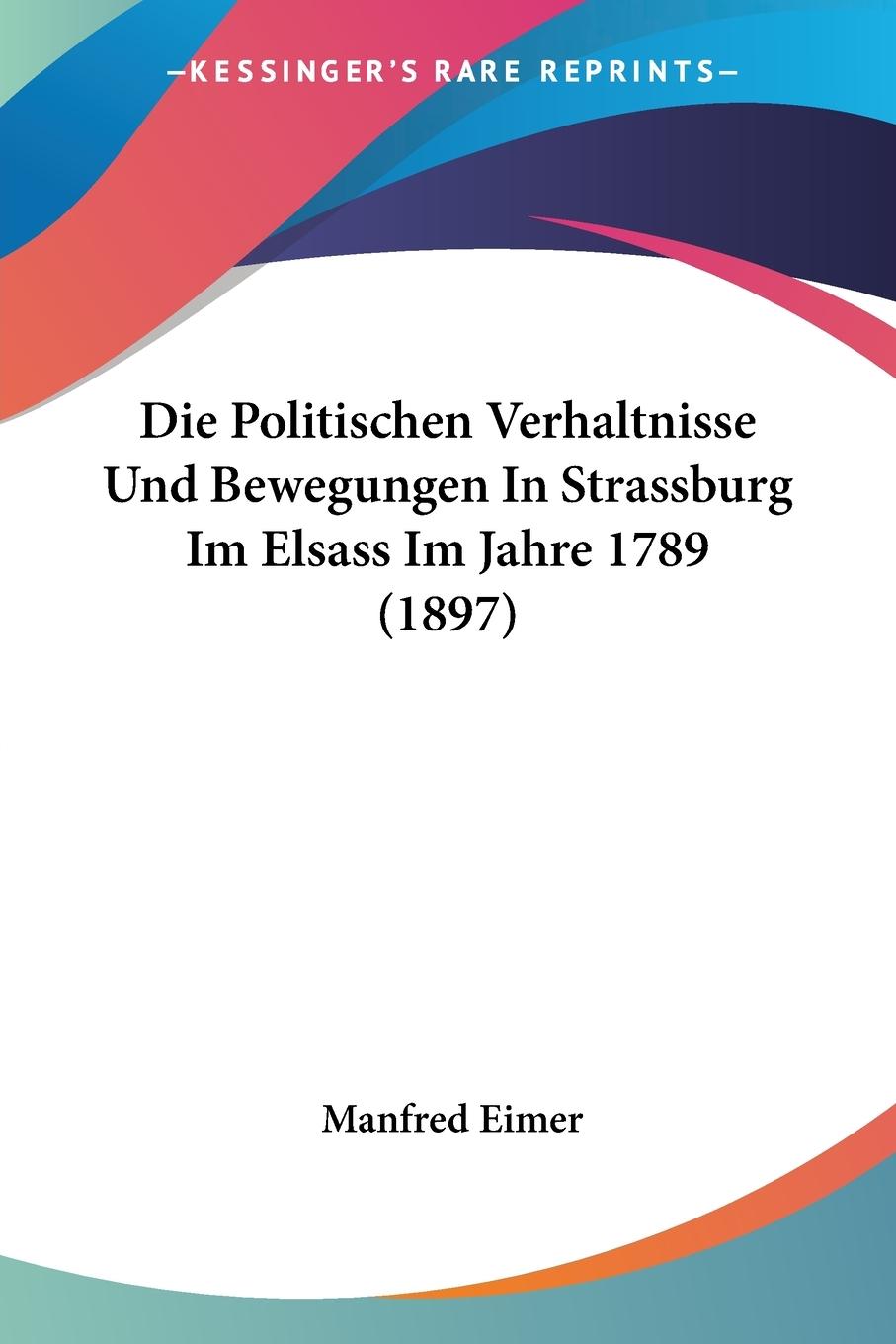 Die Politischen Verhaltnisse Und Bewegungen In Strassburg Im Elsass Im Jahre 1789 (1897) - Eimer, Manfred