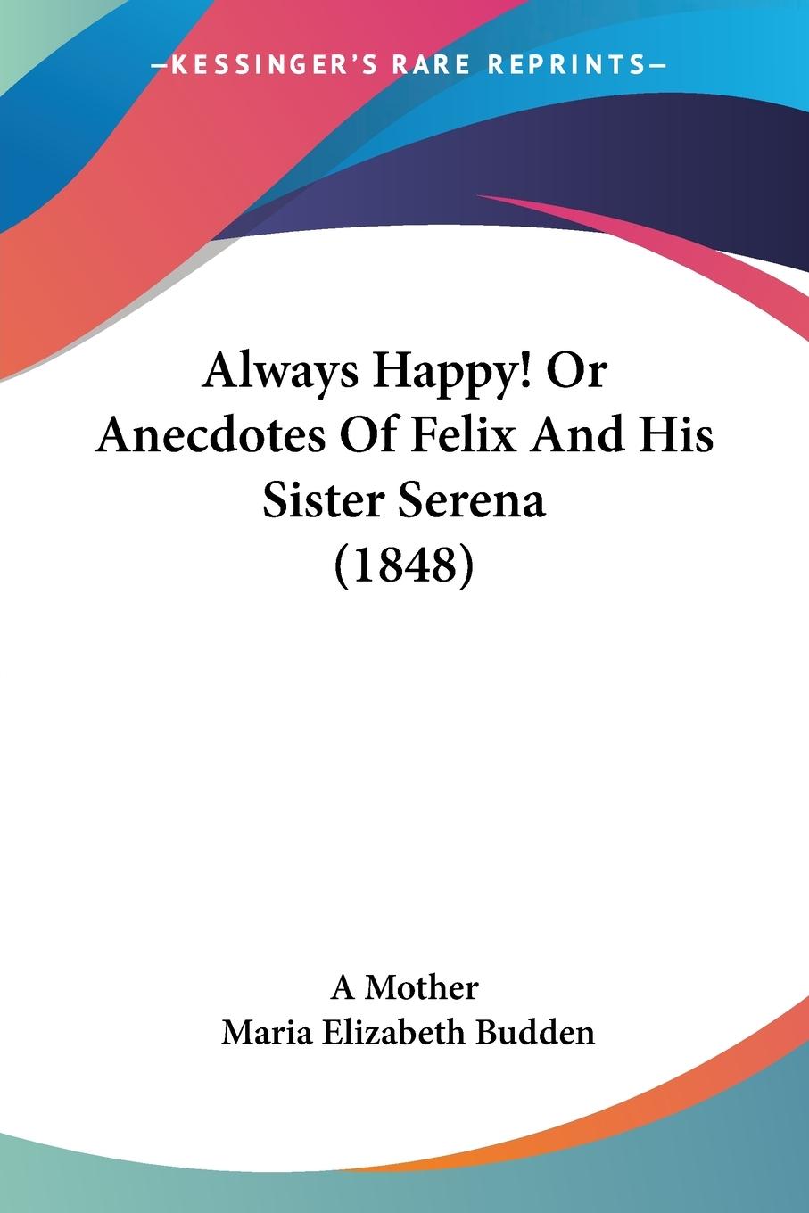 Always Happy! Or Anecdotes Of Felix And His Sister Serena (1848) - A Mother Budden, Maria Elizabeth