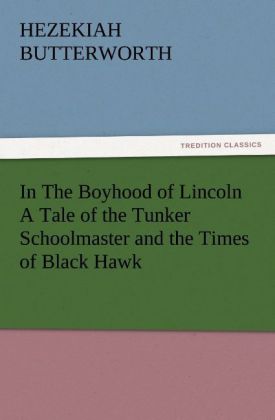 In The Boyhood of Lincoln A Tale of the Tunker Schoolmaster and the Times of Black Hawk - Butterworth, Hezekiah