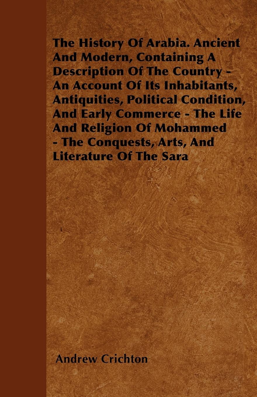 The History Of Arabia. Ancient And Modern, Containing A Description Of The Country - An Account Of Its Inhabitants, Antiquities, Political Condition, And Early Commerce - The Life And Religion Of Mohammed - The Conquests, Arts, And Literature Of The Sara - Crichton, Andrew