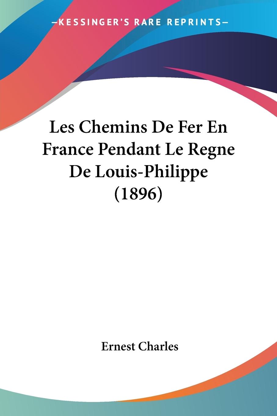 Les Chemins De Fer En France Pendant Le Regne De Louis-Philippe (1896) - Charles, Ernest