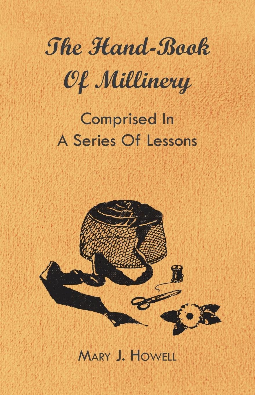 The Hand-Book of Millinery - Comprised in a Series of Lessons for the Formation of Bonnets, Capotes, Turbans, Caps, Bows, Etc - To Which is Appended a Treatise on Taste, and the Blending of Colours - Also an Essay on Corset Making - Howell, Mary J. Harland, Marion Hasluck, Paul N.