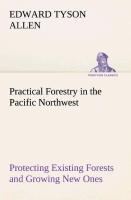 Practical Forestry in the Pacific Northwest Protecting Existing Forests and Growing New Ones, from the Standpoint of the Public and That of the Lumberman, with an Outline of Technical Methods - Allen, Edward Tyson