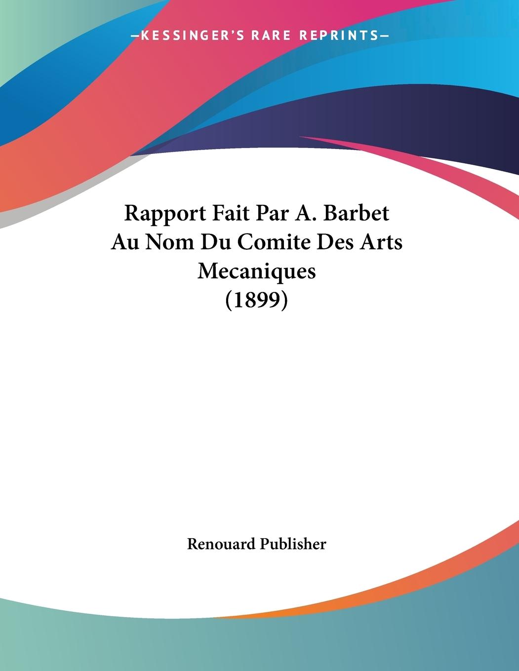 Rapport Fait Par A. Barbet Au Nom Du Comite Des Arts Mecaniques (1899) - Renouard Publisher
