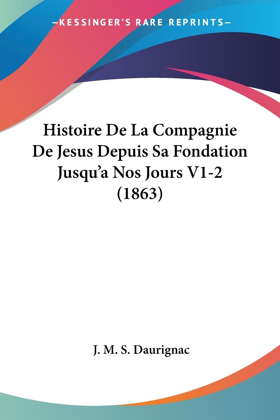 Histoire De La Compagnie De Jesus Depuis Sa Fondation Jusqu a Nos Jours V1-2 (1863) - Daurignac, J. M. S.