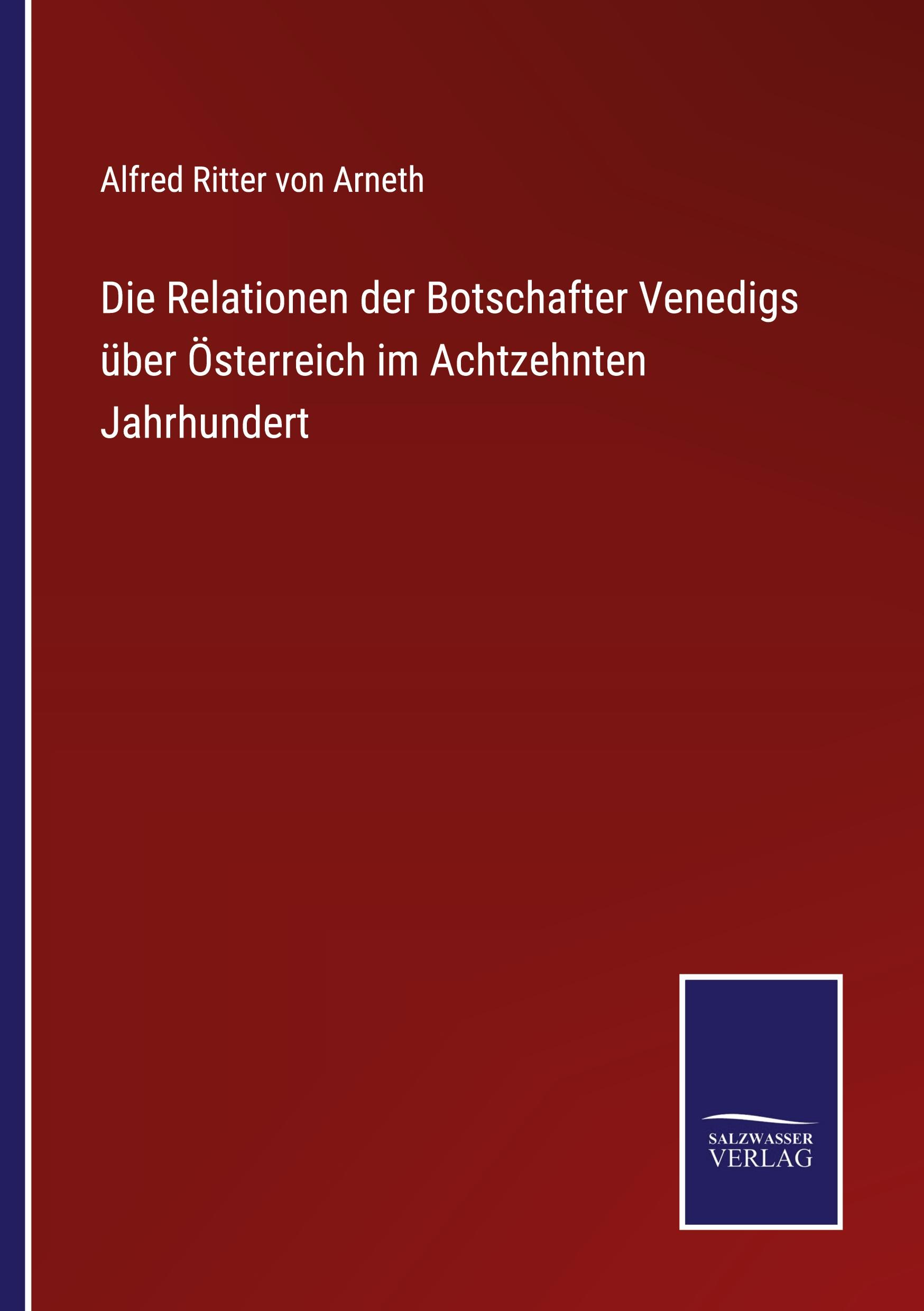 Die Relationen der Botschafter Venedigs ueber Oesterreich im Achtzehnten Jahrhundert - Arneth, Alfred Ritter Von