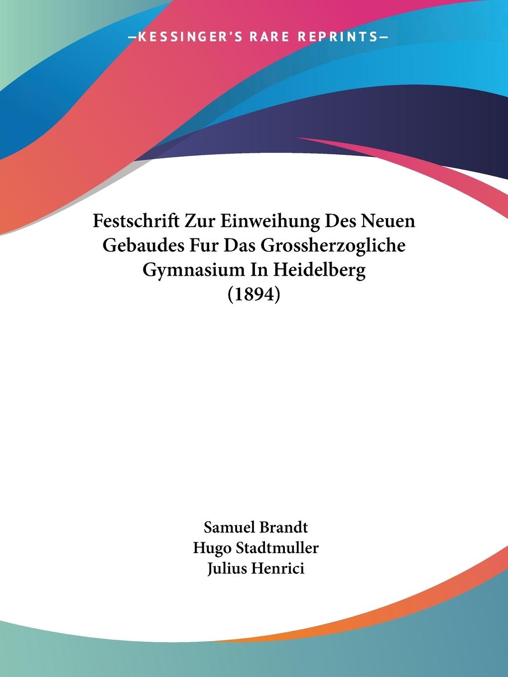 Festschrift Zur Einweihung Des Neuen Gebaudes Fur Das Grossherzogliche Gymnasium In Heidelberg (1894) - Brandt, Samuel Stadtmuller, Hugo Henrici, Julius