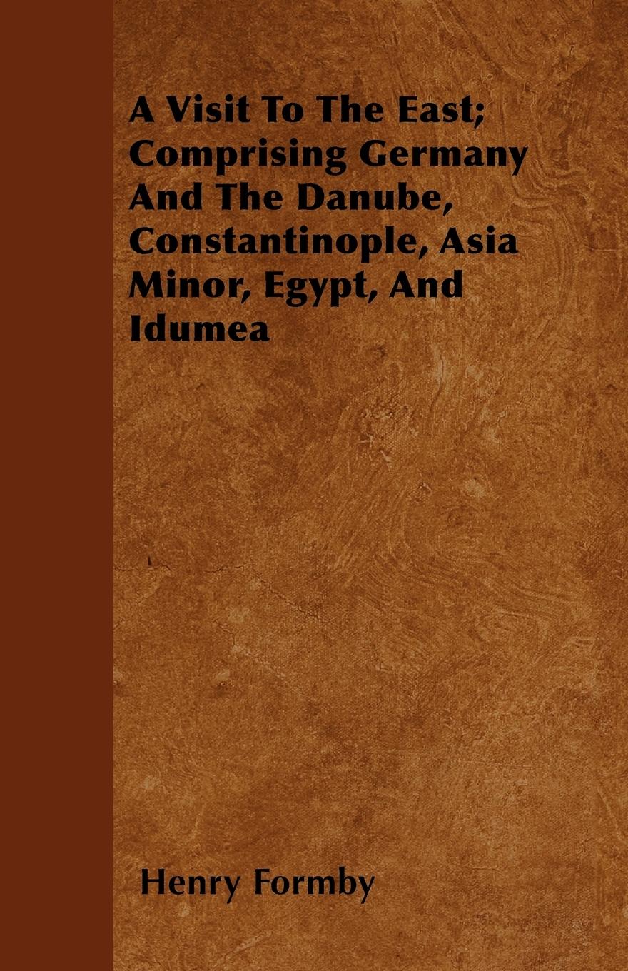 A Visit To The East Comprising Germany And The Danube, Constantinople, Asia Minor, Egypt, And Idumea - Formby, Henry