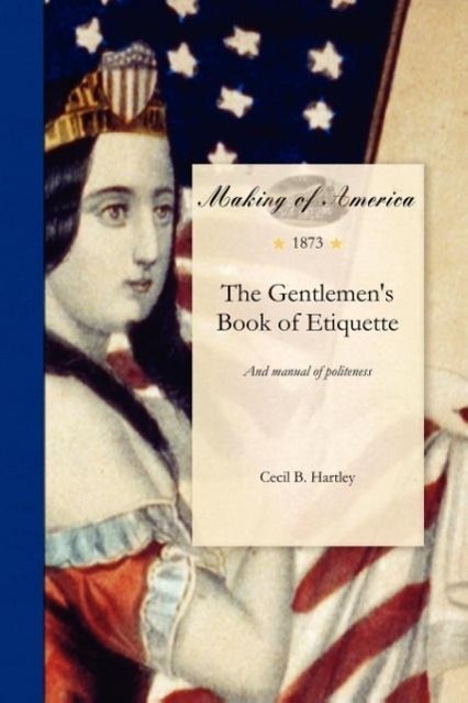 Gentlemen s Book of Etiquette: And Manual of Politeness. Being a Complete Guide for a Gentleman s Conduct in All His Relations Towards Society - Cecil B. Hartley Hartley, Cecil