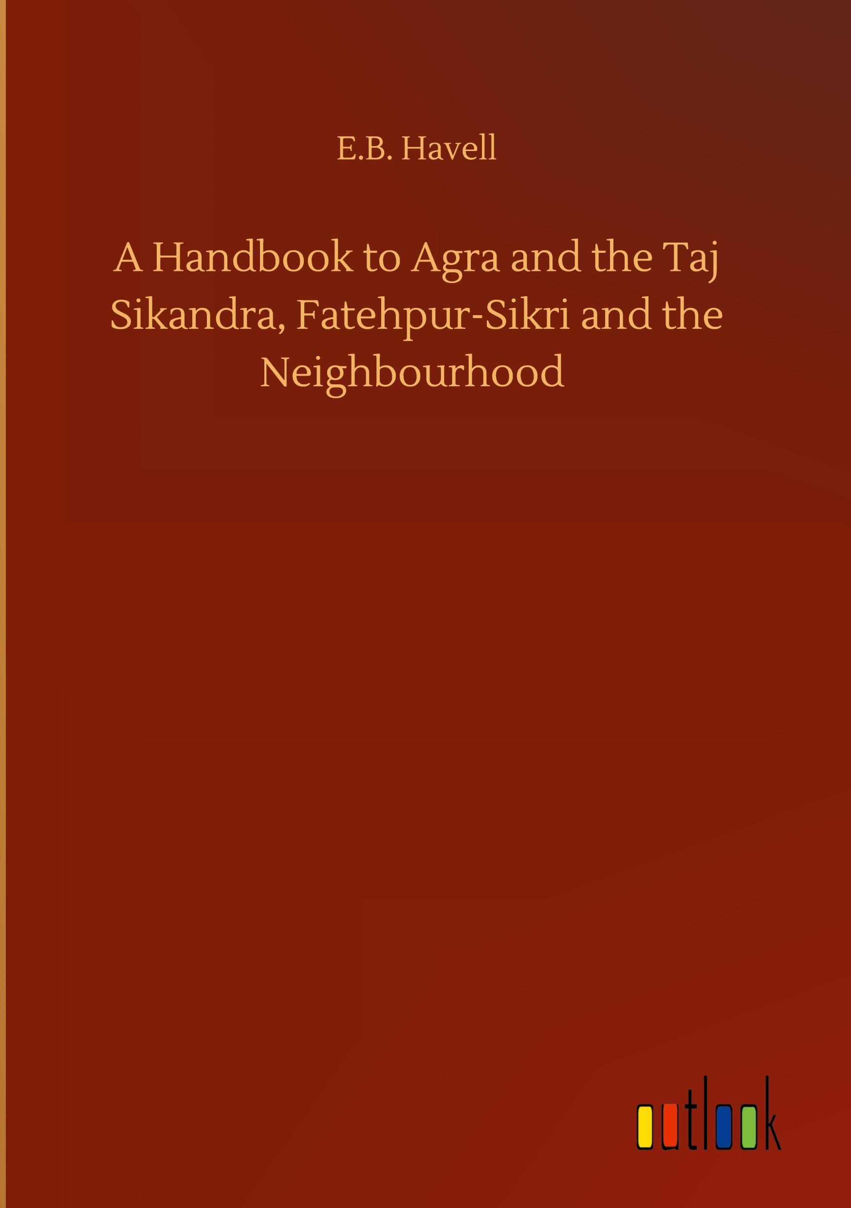 A Handbook to Agra and the Taj Sikandra, Fatehpur-Sikri and the Neighbourhood - Havell, E. B.