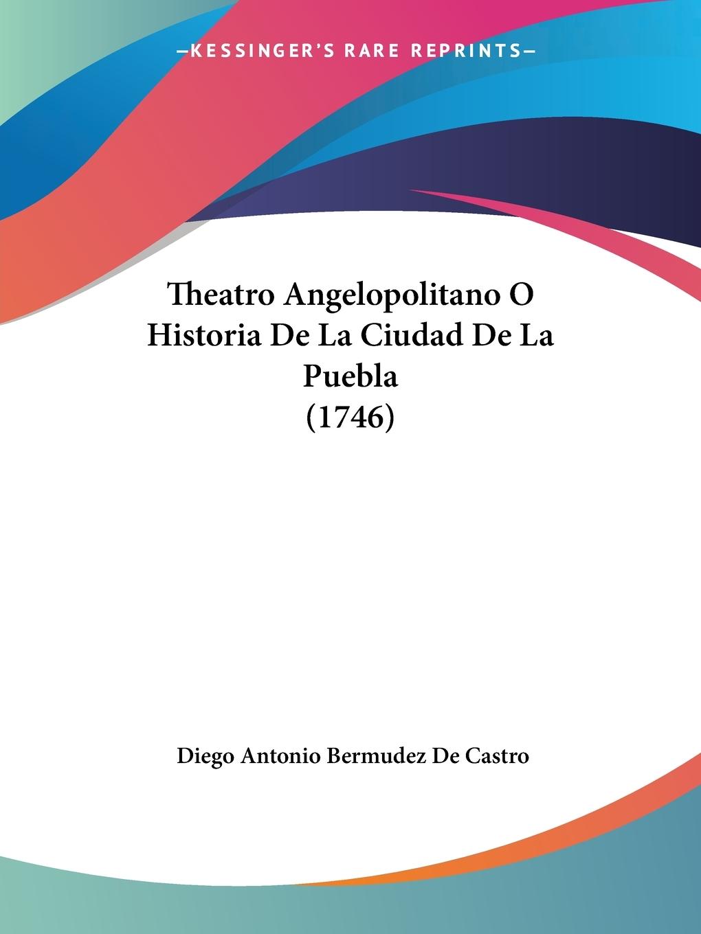 Theatro Angelopolitano O Historia De La Ciudad De La Puebla (1746) - Castro, Diego Antonio Bermudez De