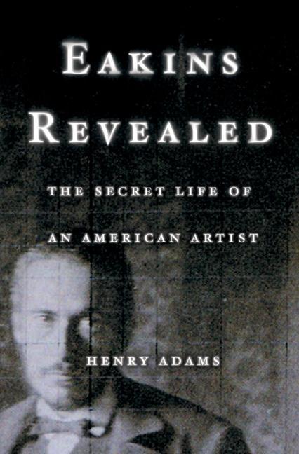 Eakins Revealed: The Secret Life of an American Artist - Adams, Henry