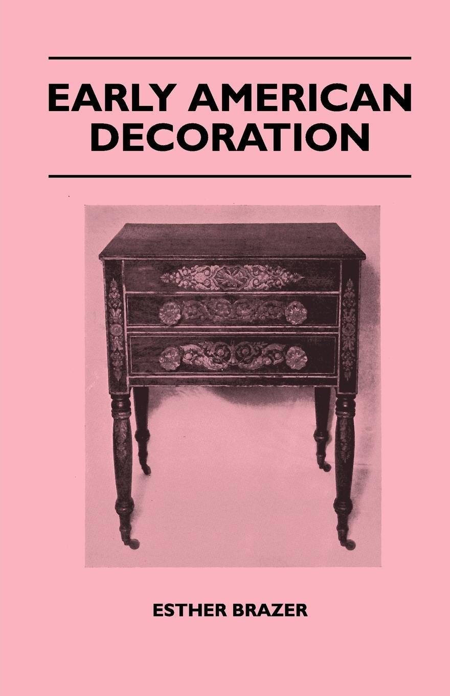 Early American Decoration - A Comprehensive Treatise - Revealing the Technique Involved in the Art of Early American Decoration of Furniture, Walls, T - Brazer, Esther