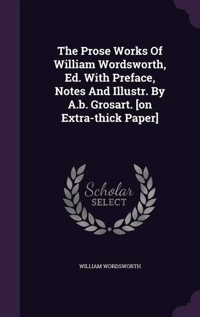 The Prose Works Of William Wordsworth, Ed. With Preface, Notes And Illustr. By A.b. Grosart. [on Extra-thick Paper] - Wordsworth, William