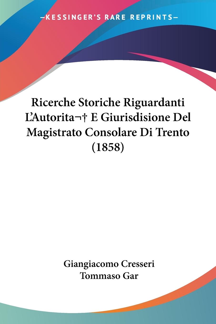 Ricerche Storiche Riguardanti L Autorita E Giurisdisione Del Magistrato Consolare Di Trento (1858) - Cresseri, Giangiacomo Gar, Tommaso