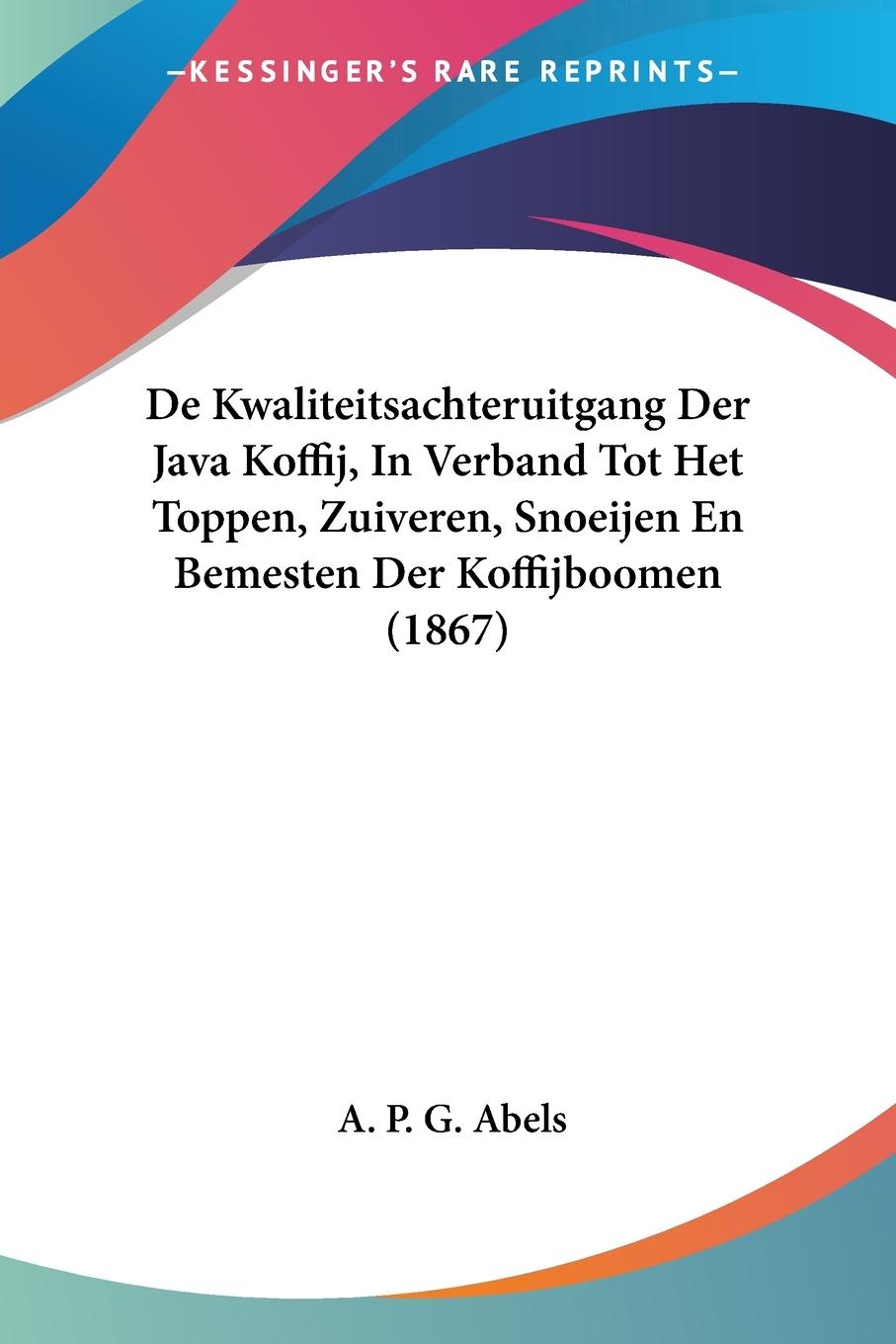 De Kwaliteitsachteruitgang Der Java Koffij, In Verband Tot Het Toppen, Zuiveren, Snoeijen En Bemesten Der Koffijboomen (1867) - Abels, A. P. G.