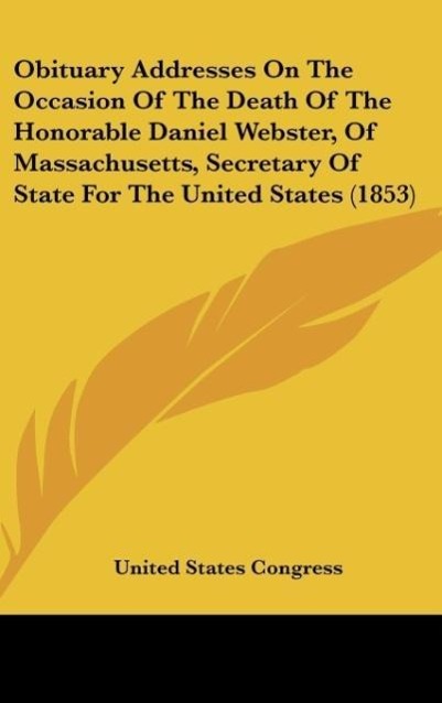 Obituary Addresses On The Occasion Of The Death Of The Honorable Daniel Webster, Of Massachusetts, Secretary Of State For The United States (1853) - United States Congress