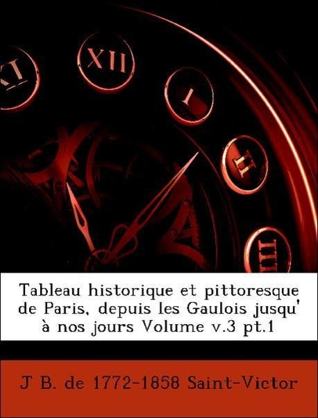 Tableau historique et pittoresque de Paris, depuis les Gaulois jusqu  à nos jours Volume v.3 pt.1 - Saint-Victor, J B. de 1772-1858