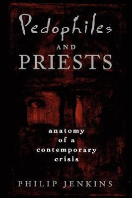 Pedophiles and Priests: Anatomy of a Contemporary Crisis - Jenkins, Philip