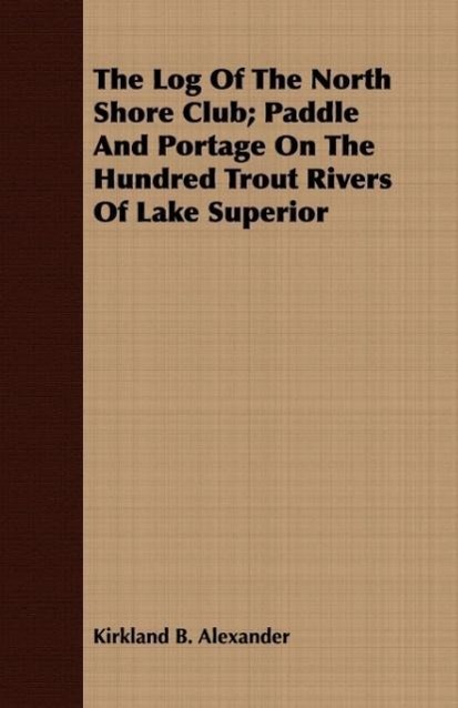 The Log Of The North Shore Club Paddle And Portage On The Hundred Trout Rivers Of Lake Superior - Alexander, Kirkland B.