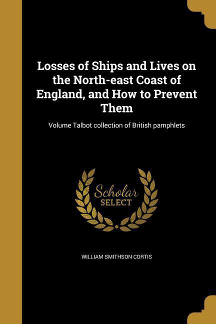 Losses of Ships and Lives on the North-east Coast of England, and How to Prevent Them; Volume Talbot collection of British pamphlets - Cortis, William Smithson
