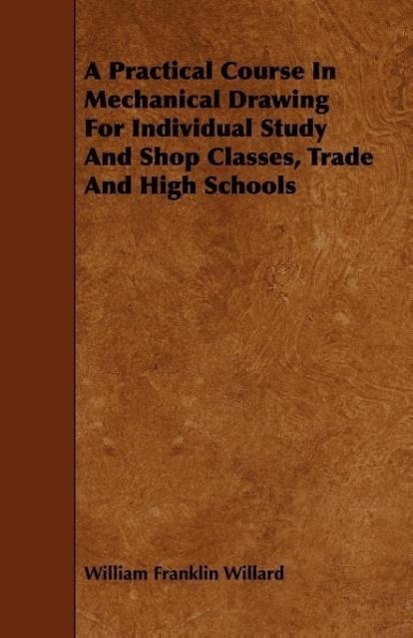 A Practical Course In Mechanical Drawing For Individual Study And Shop Classes, Trade And High Schools - Willard, William Franklin