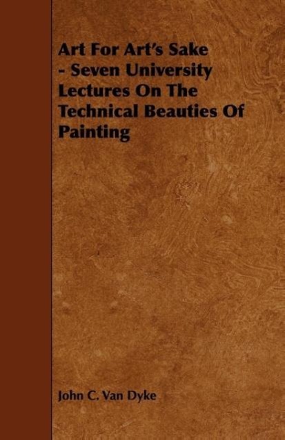 Art For Art s Sake - Seven University Lectures On The Technical Beauties Of Painting - Dyke, John C. Van