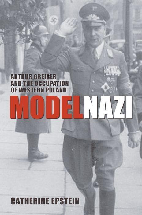Model Nazi: Arthur Greiser and the Occupation of Western Poland - Epstein, Catherine