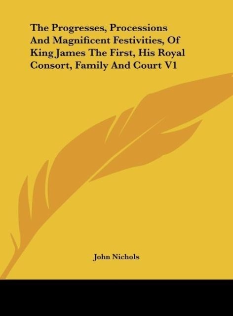 The Progresses, Processions And Magnificent Festivities, Of King James The First, His Royal Consort, Family And Court V1 - Nichols, John