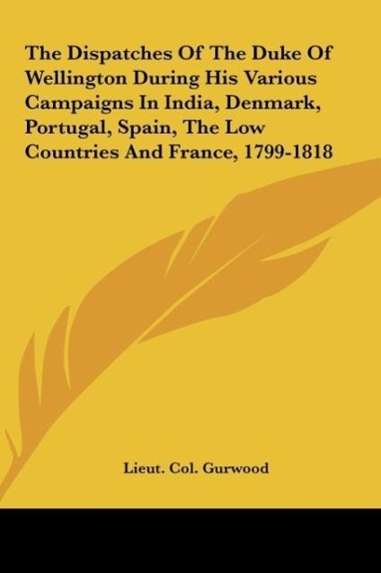 The Dispatches Of The Duke Of Wellington During His Various Campaigns In India, Denmark, Portugal, Spain, The Low Countries And France, 1799-1818