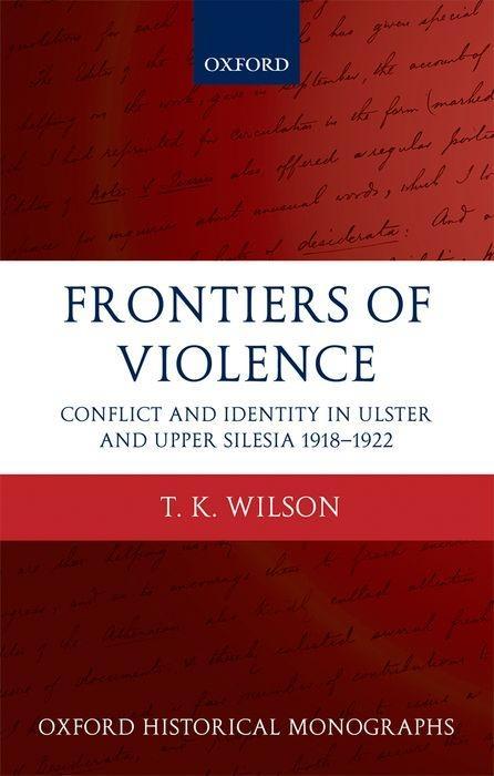 Frontiers of Violence: Conflict and Identity in Ulster and Upper Silesia, 1918-1922 - Wilson, Timothy