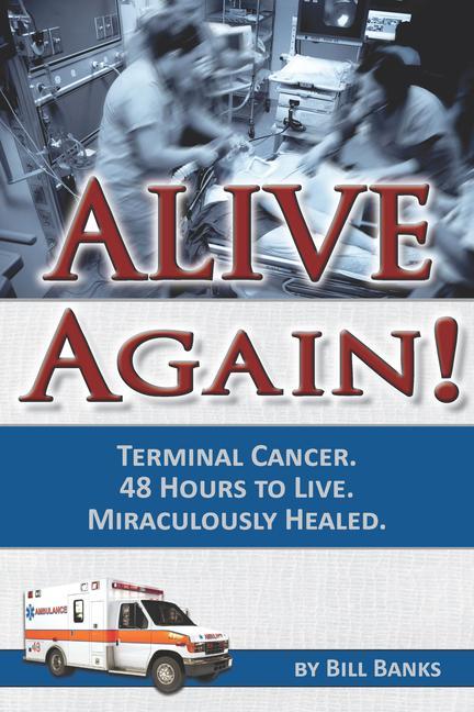 Alive Again! Terminal Cancer. 48 Hours to Live. Miraculously Healed. - Banks, Bill Banks, William D.