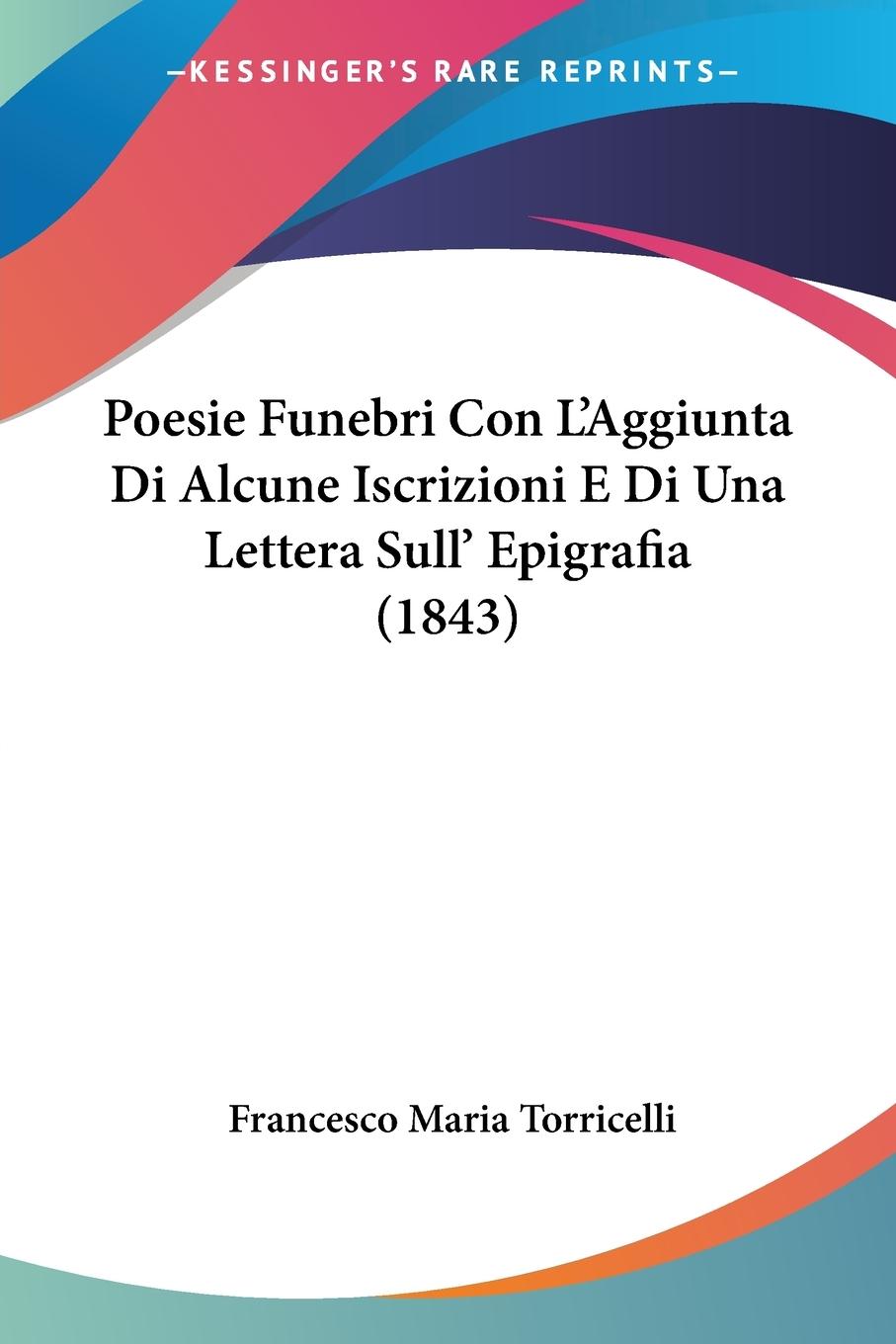 Poesie Funebri Con L Aggiunta Di Alcune Iscrizioni E Di Una Lettera Sull  Epigrafia (1843) - Torricelli, Francesco Maria