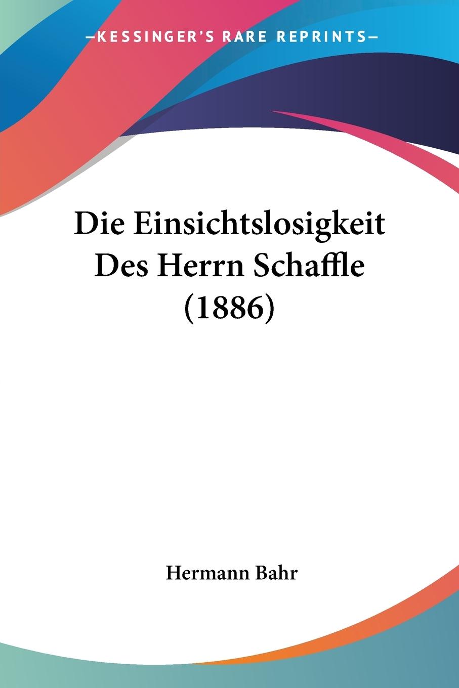 Die Einsichtslosigkeit Des Herrn Schaffle (1886) - Bahr, Hermann