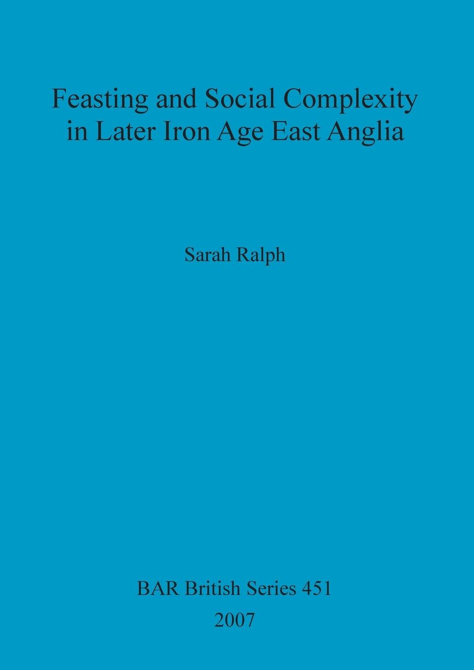 Feasting and Social Complexity in Later Iron Age East Anglia - Ralph, Sarah