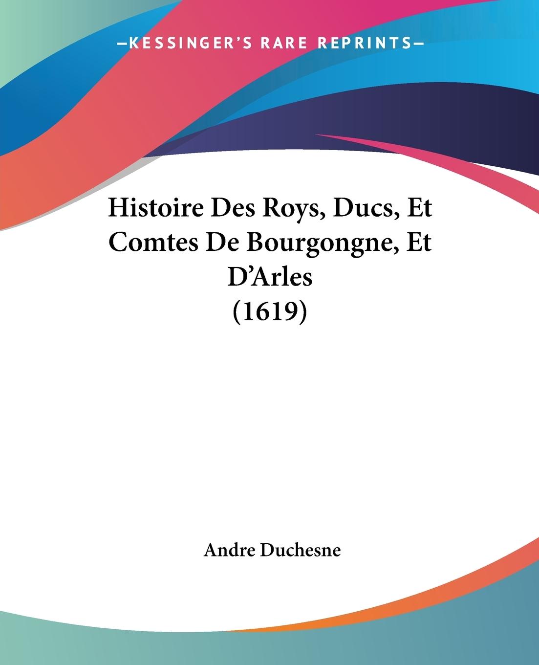 Histoire Des Roys, Ducs, Et Comtes De Bourgongne, Et D Arles (1619) - Duchesne, Andre