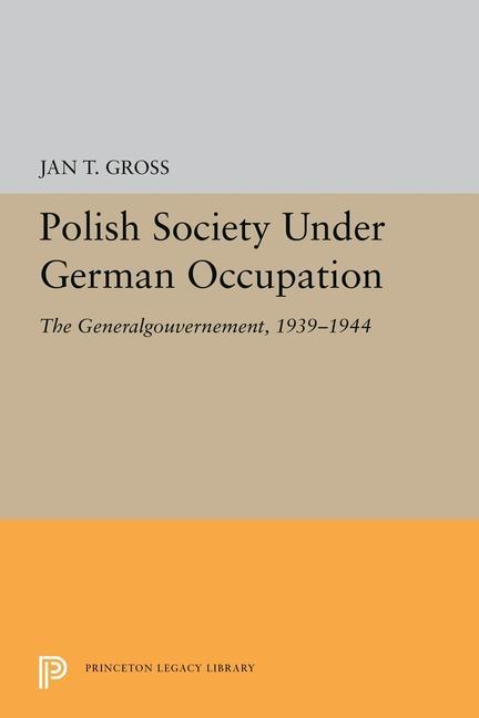 Polish Society Under German Occupation: The Generalgouvernement, 1939-1944 - Gross, Jan T.