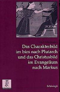 Das Charakterbild im bios nach Plutarch und das Christusbild im Evangelium nach Markus - Woerdemann, Dirk