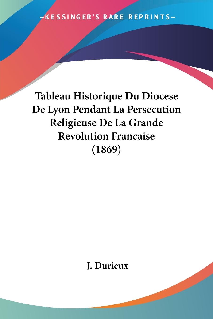 Tableau Historique Du Diocese De Lyon Pendant La Persecution Religieuse De La Grande Revolution Francaise (1869) - Durieux, J.