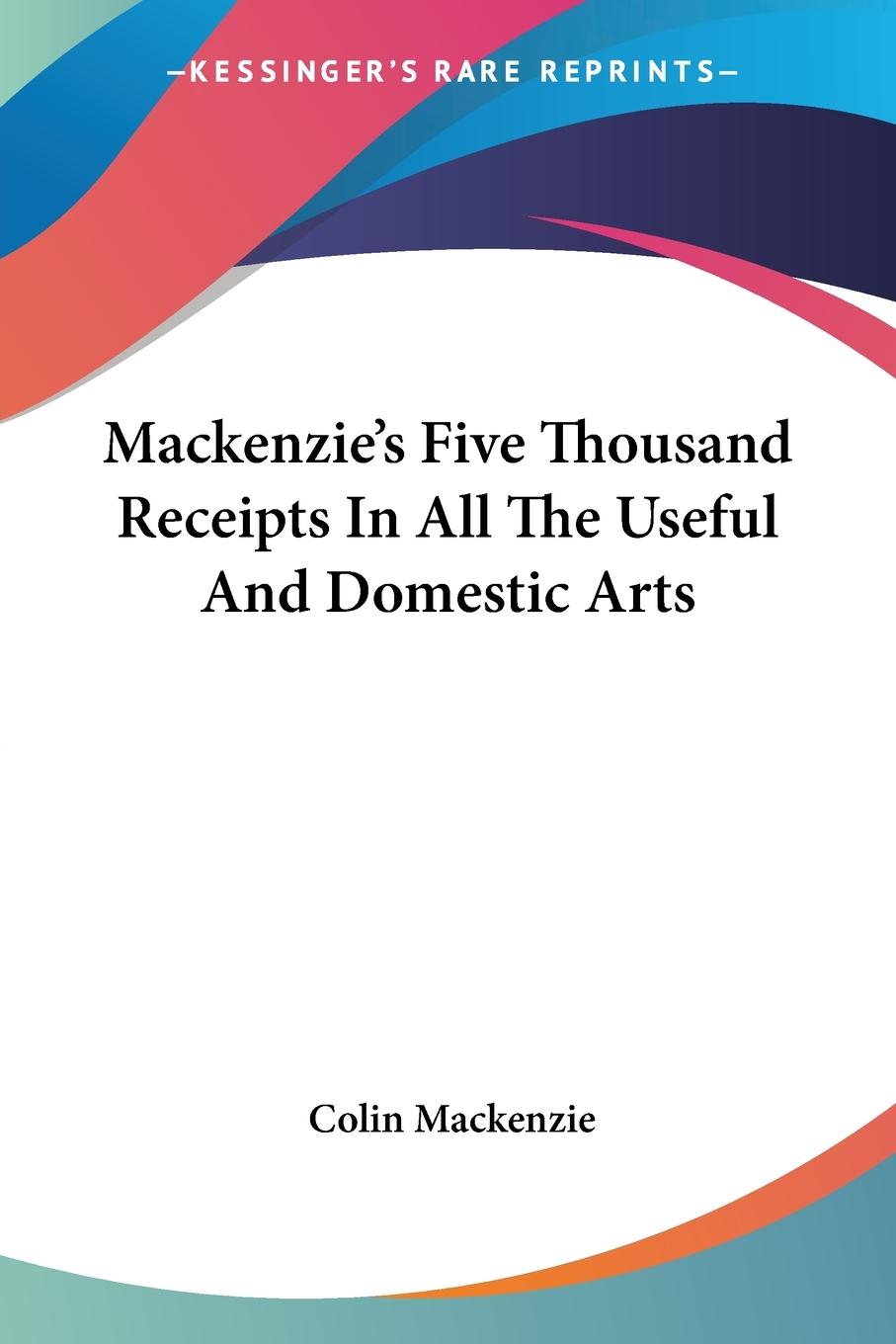Mackenzie s Five Thousand Receipts In All The Useful And Domestic Arts - Mackenzie, Colin