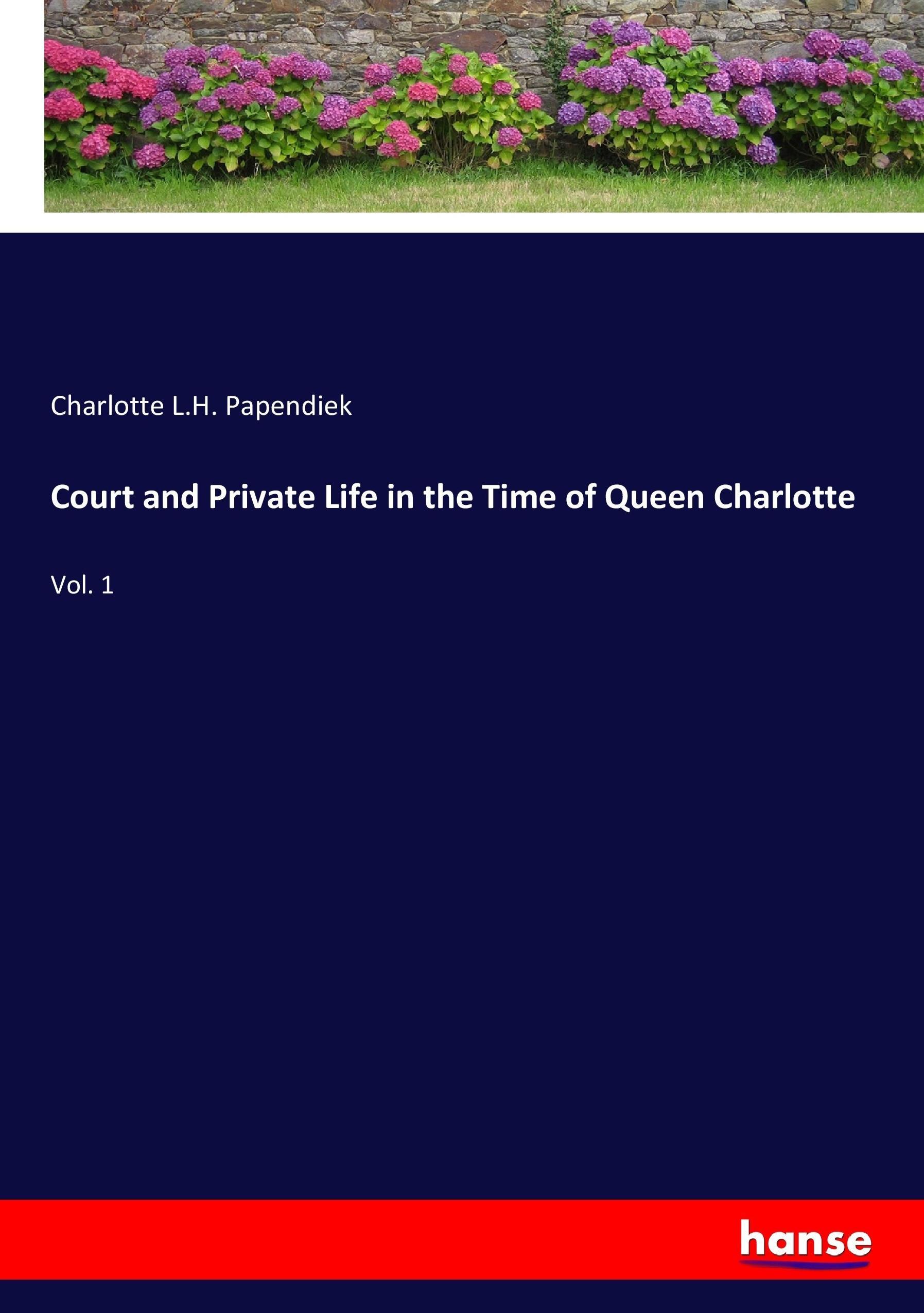 Court and Private Life in the Time of Queen Charlotte - Papendiek, Charlotte L.H.