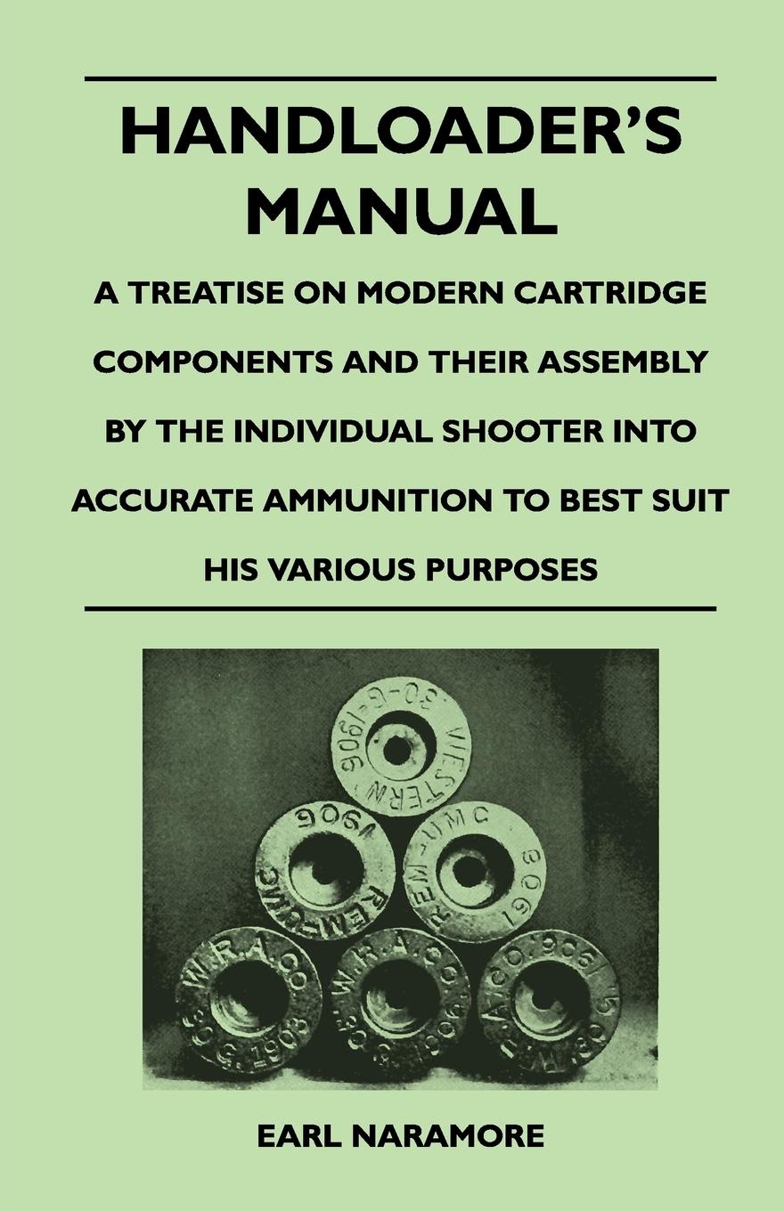 Handloader s Manual - A Treatise on Modern Cartridge Components and Their Assembly by the Individual Shooter Into Accurate Ammunition to Best Suit His - Naramore, Earl